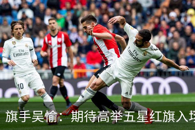 旗手吴愉：期待高举五星红旗入场 为国而战是最大动力