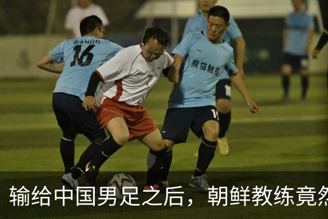 输给中国男足之后，朝鲜教练竟然说了一句比赢球更让人意外的话，格局不一般